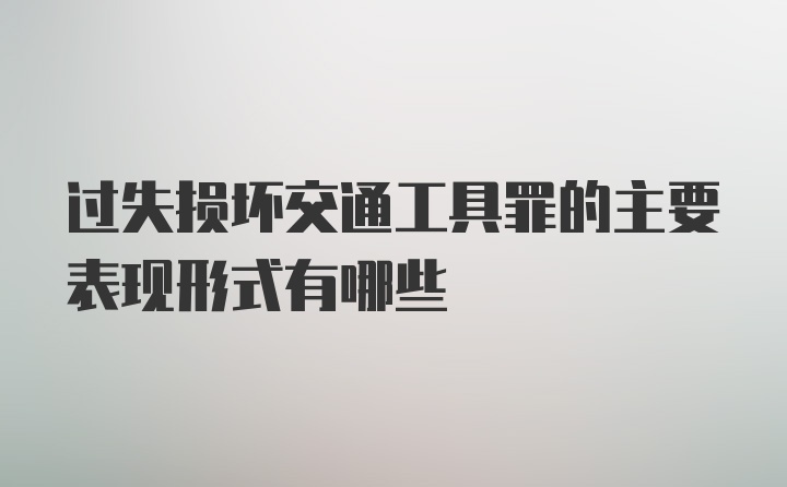 过失损坏交通工具罪的主要表现形式有哪些