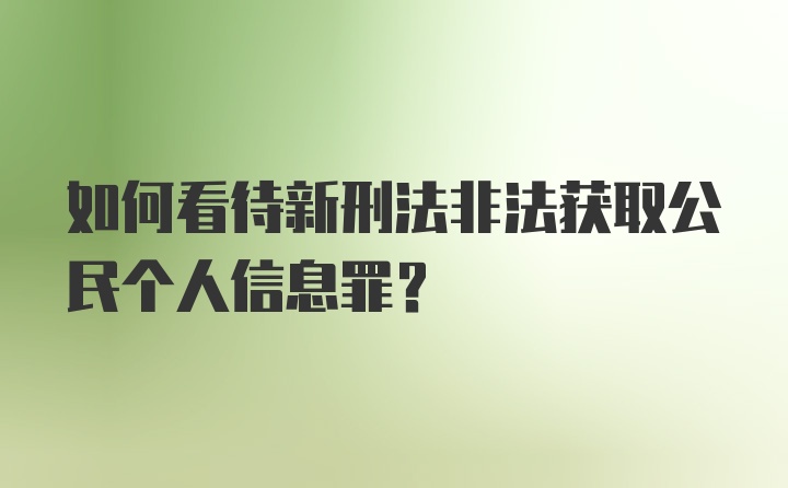 如何看待新刑法非法获取公民个人信息罪？