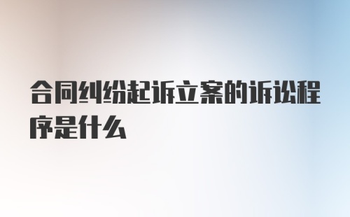 合同纠纷起诉立案的诉讼程序是什么