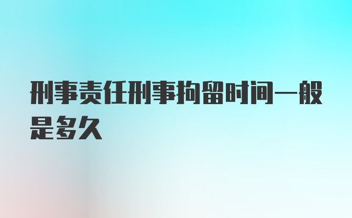 刑事责任刑事拘留时间一般是多久