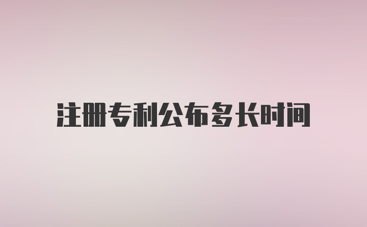 注册专利公布多长时间