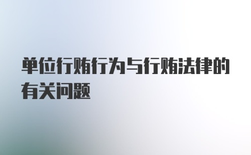 单位行贿行为与行贿法律的有关问题