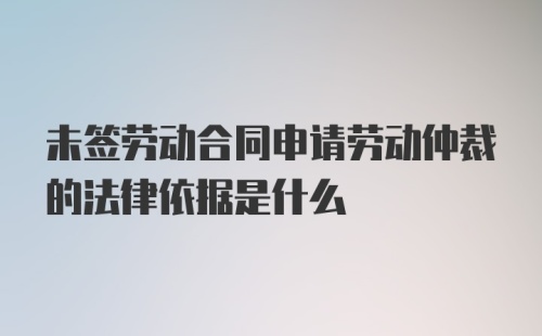 未签劳动合同申请劳动仲裁的法律依据是什么