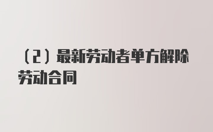 （2）最新劳动者单方解除劳动合同