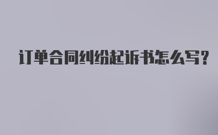 订单合同纠纷起诉书怎么写？