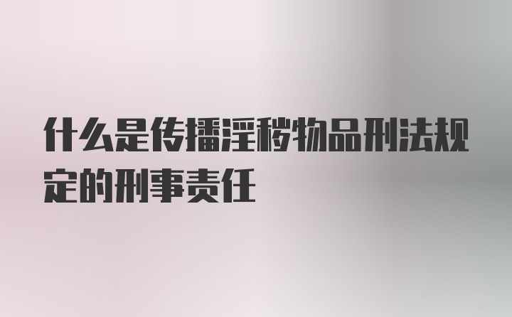 什么是传播淫秽物品刑法规定的刑事责任