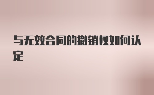 与无效合同的撤销权如何认定