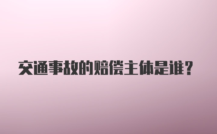 交通事故的赔偿主体是谁？