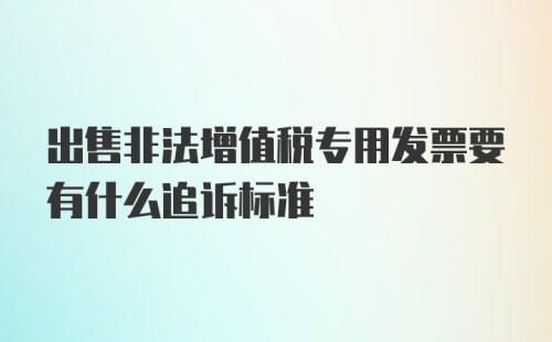 出售非法增值税专用发票要有什么追诉标准