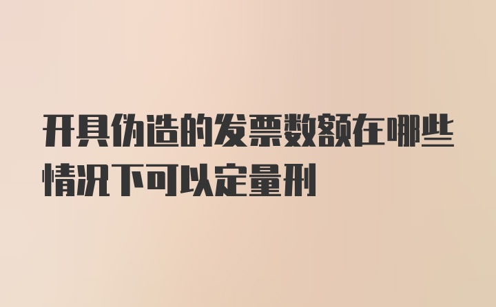 开具伪造的发票数额在哪些情况下可以定量刑