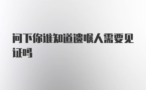 问下你谁知道遗嘱人需要见证吗