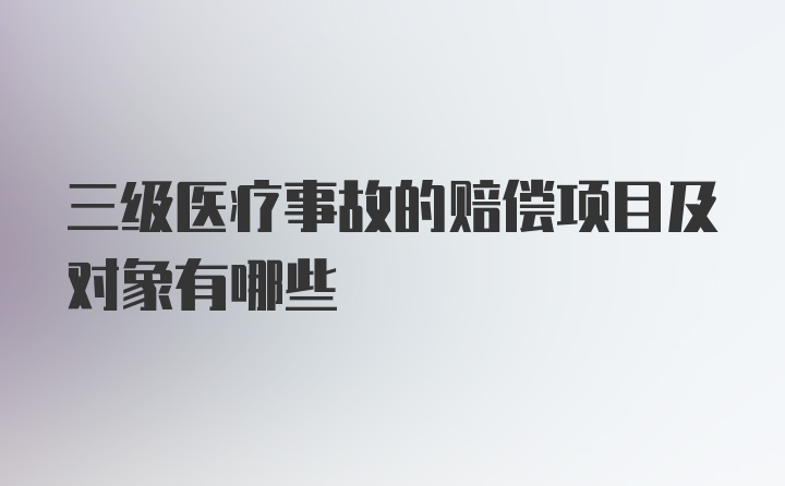 三级医疗事故的赔偿项目及对象有哪些