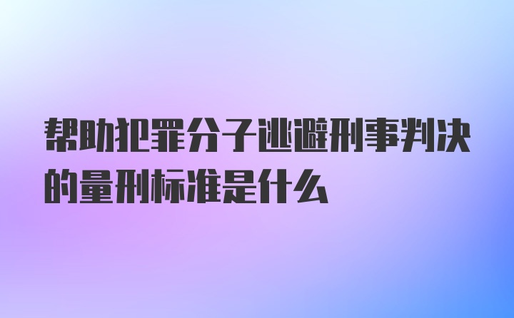 帮助犯罪分子逃避刑事判决的量刑标准是什么