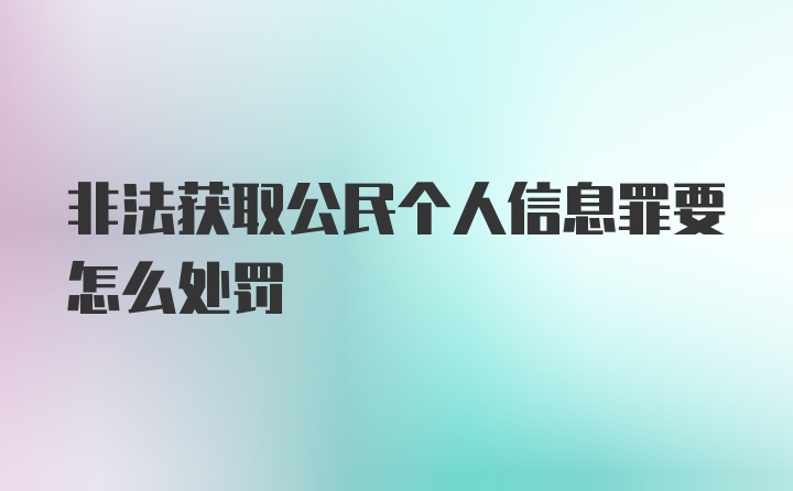 非法获取公民个人信息罪要怎么处罚