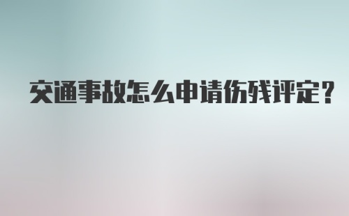 交通事故怎么申请伤残评定？