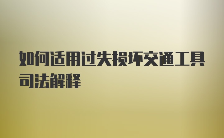 如何适用过失损坏交通工具司法解释