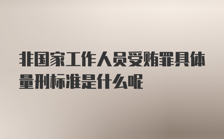 非国家工作人员受贿罪具体量刑标准是什么呢