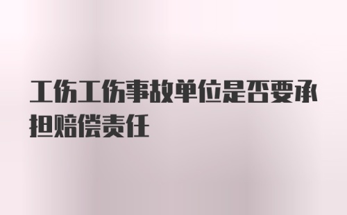 工伤工伤事故单位是否要承担赔偿责任