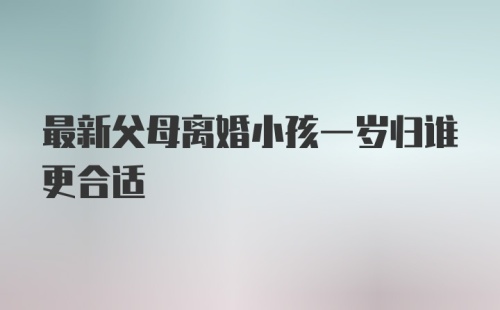 最新父母离婚小孩一岁归谁更合适