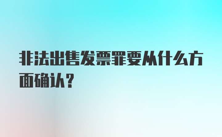 非法出售发票罪要从什么方面确认？