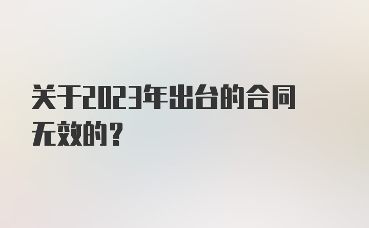 关于2023年出台的合同无效的？