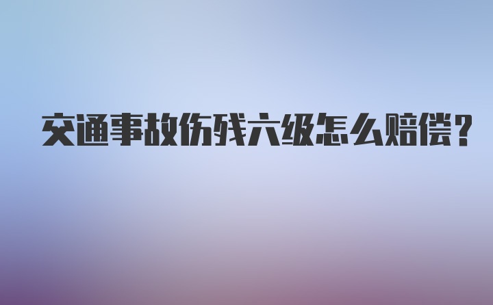 交通事故伤残六级怎么赔偿？