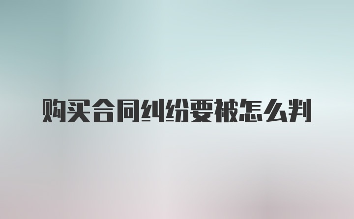 购买合同纠纷要被怎么判