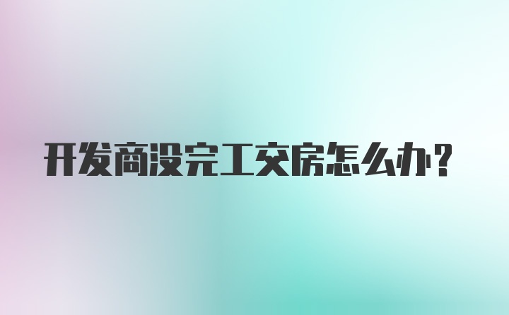 开发商没完工交房怎么办？