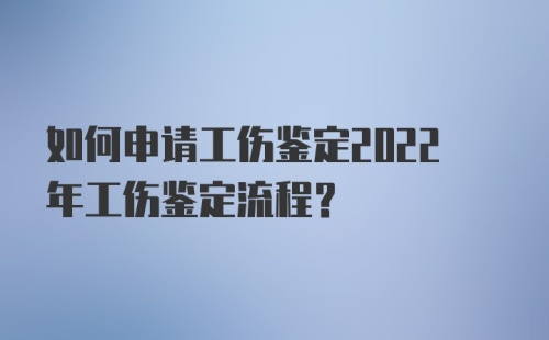 如何申请工伤鉴定2022年工伤鉴定流程？