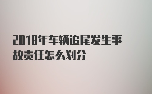 2018年车辆追尾发生事故责任怎么划分