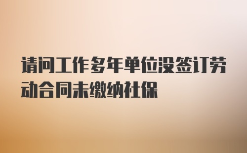 请问工作多年单位没签订劳动合同未缴纳社保