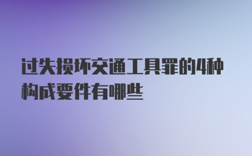 过失损坏交通工具罪的4种构成要件有哪些