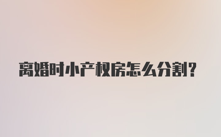 离婚时小产权房怎么分割？