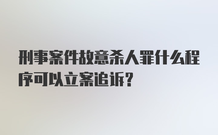 刑事案件故意杀人罪什么程序可以立案追诉？