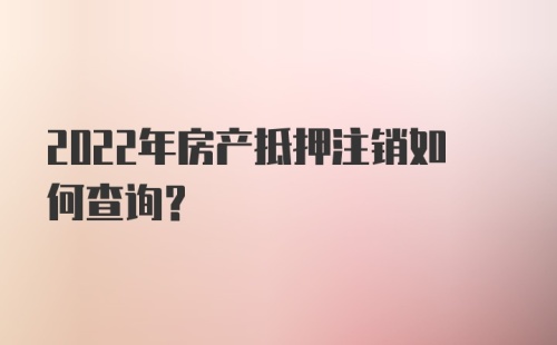 2022年房产抵押注销如何查询？