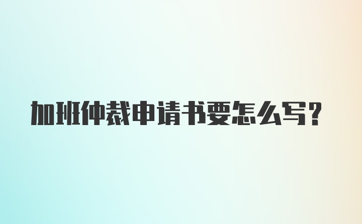 加班仲裁申请书要怎么写？