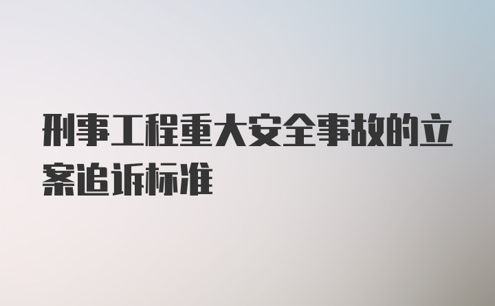 刑事工程重大安全事故的立案追诉标准