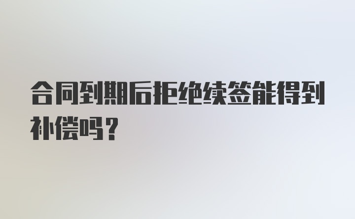 合同到期后拒绝续签能得到补偿吗？