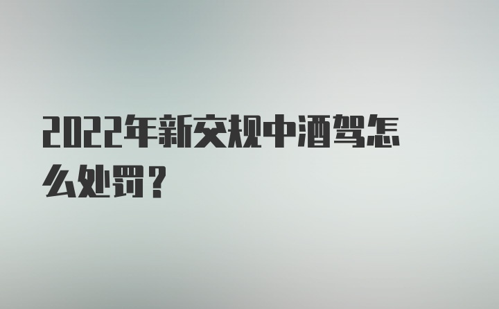 2022年新交规中酒驾怎么处罚？