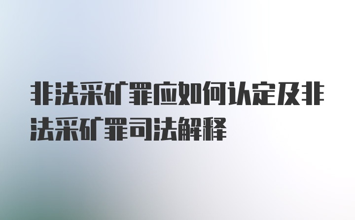 非法采矿罪应如何认定及非法采矿罪司法解释