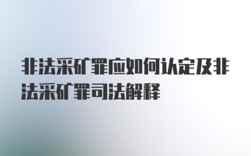 非法采矿罪应如何认定及非法采矿罪司法解释