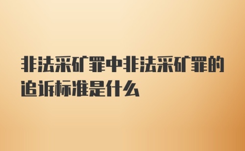 非法采矿罪中非法采矿罪的追诉标准是什么