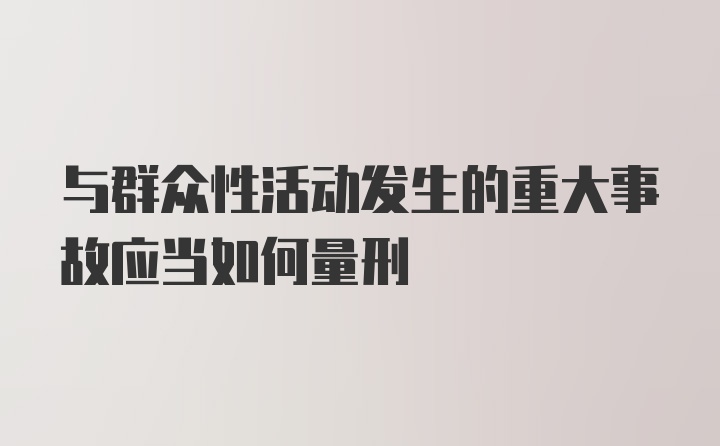 与群众性活动发生的重大事故应当如何量刑