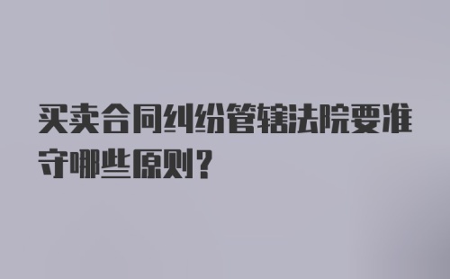 买卖合同纠纷管辖法院要准守哪些原则？