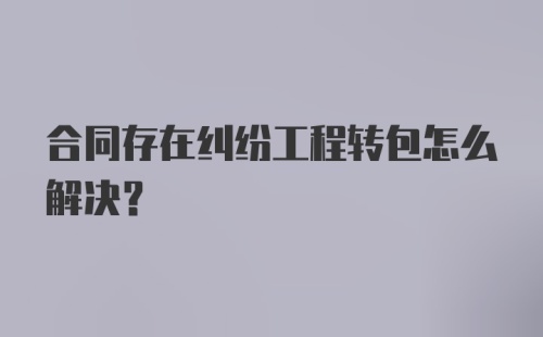 合同存在纠纷工程转包怎么解决？