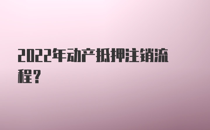 2022年动产抵押注销流程？