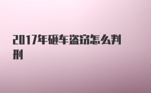 2017年砸车盗窃怎么判刑