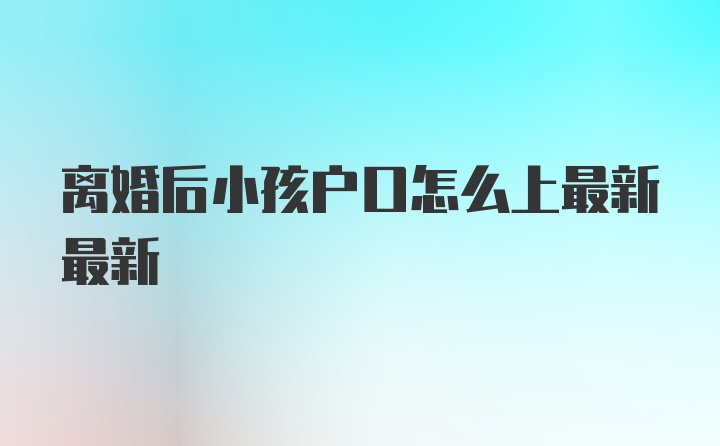 离婚后小孩户口怎么上最新最新