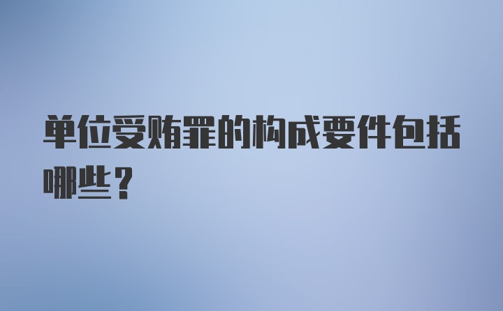 单位受贿罪的构成要件包括哪些？