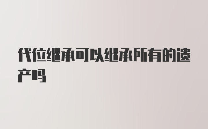 代位继承可以继承所有的遗产吗